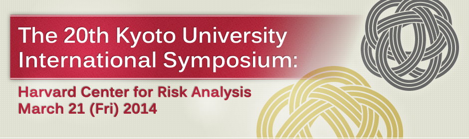 The 20th Kyoto University
International Symposium: Harvard Center for Risk Analysis
March 21 (Fri) 2014 